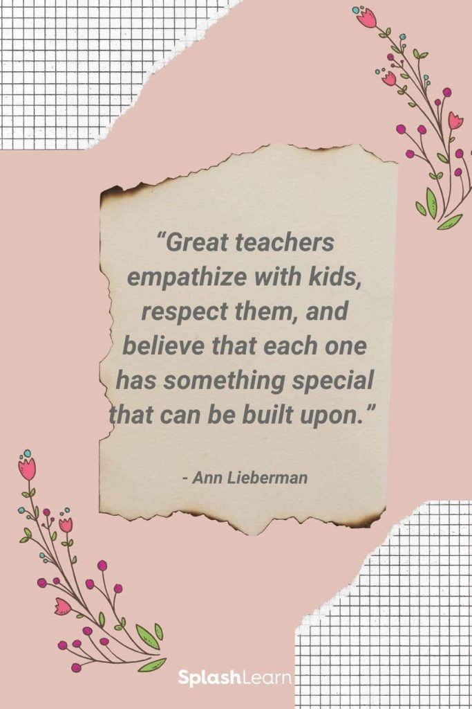 Image of teacher appreciation quotes Great teachers empathize with kids respect them and believe that each one has something special that can be built upon Ann Lieberman